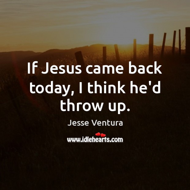 If Jesus came back today, I think he’d throw up. Jesse Ventura Picture Quote