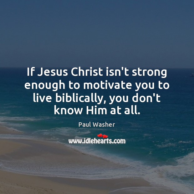 If Jesus Christ isn’t strong enough to motivate you to live biblically, Paul Washer Picture Quote