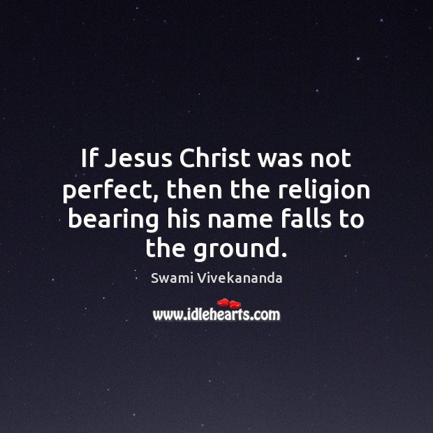 If Jesus Christ was not perfect, then the religion bearing his name falls to the ground. Swami Vivekananda Picture Quote