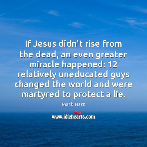 If Jesus didn’t rise from the dead, an even greater miracle happened: 12 Mark Hart Picture Quote