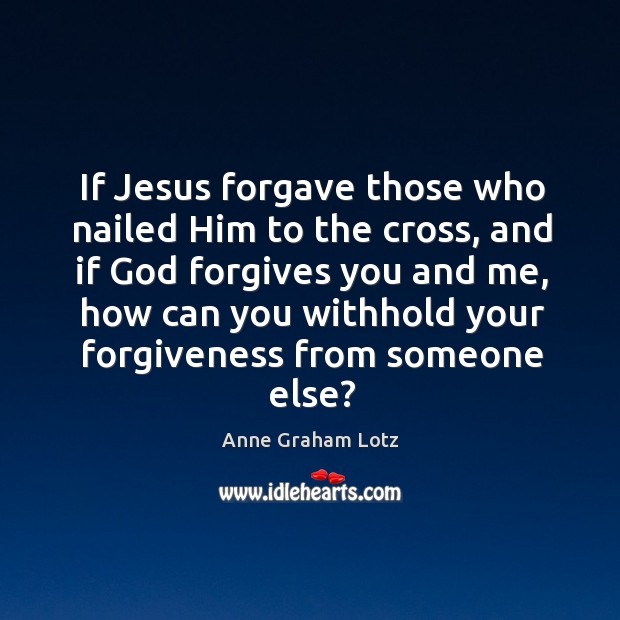 If Jesus forgave those who nailed Him to the cross, and if Anne Graham Lotz Picture Quote