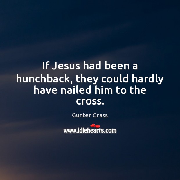 If Jesus had been a hunchback, they could hardly have nailed him to the cross. Gunter Grass Picture Quote