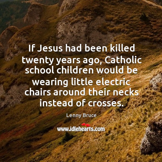 If jesus had been killed twenty years ago, catholic school children would be wearing Image