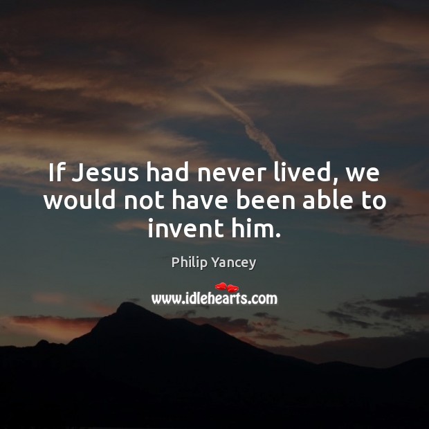 If Jesus had never lived, we would not have been able to invent him. Philip Yancey Picture Quote