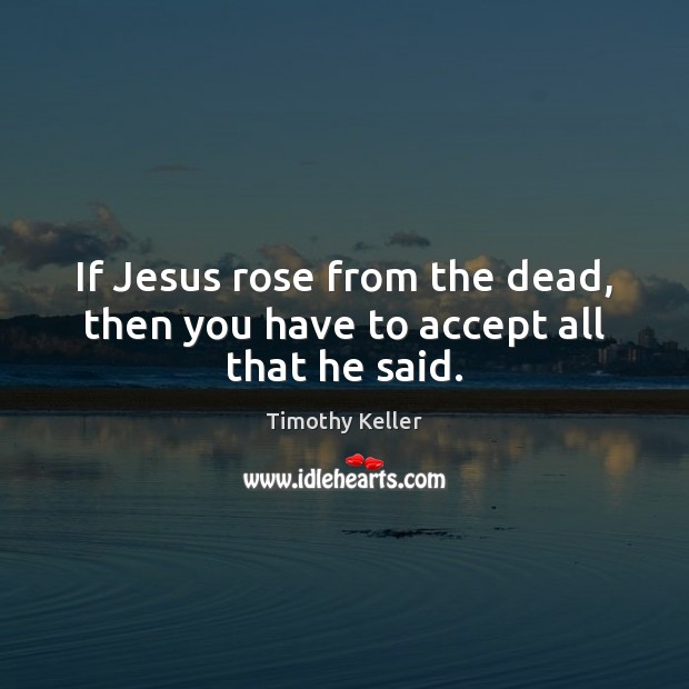 If Jesus rose from the dead, then you have to accept all that he said. Timothy Keller Picture Quote