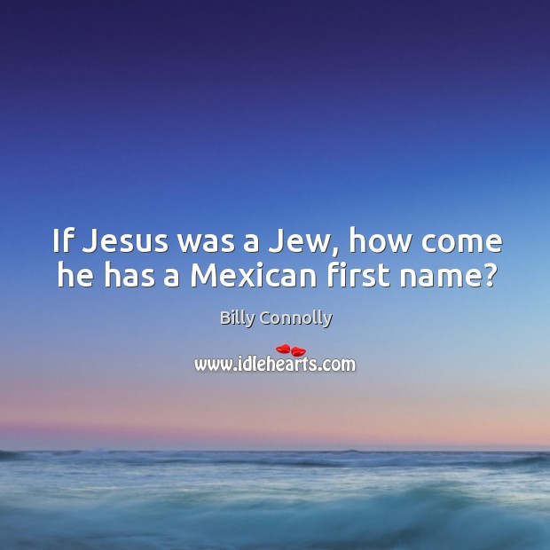 If jesus was a jew, how come he has a mexican first name? Billy Connolly Picture Quote