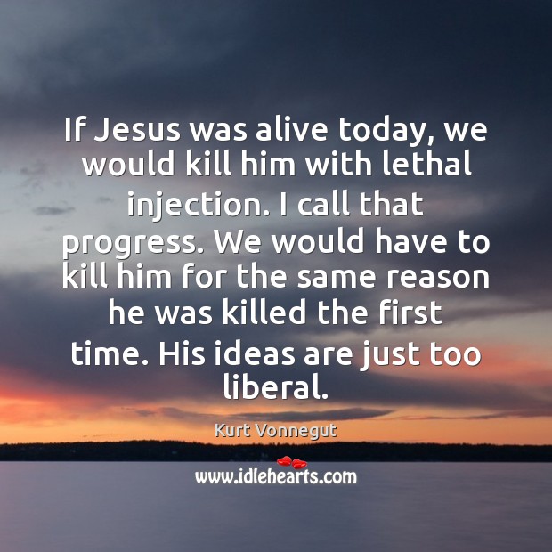 If Jesus was alive today, we would kill him with lethal injection. Kurt Vonnegut Picture Quote