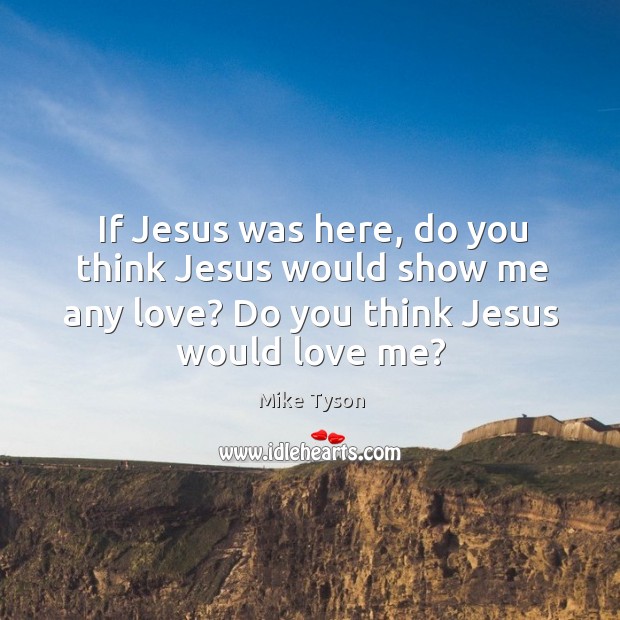 If jesus was here, do you think jesus would show me any love? do you think jesus would love me? Mike Tyson Picture Quote