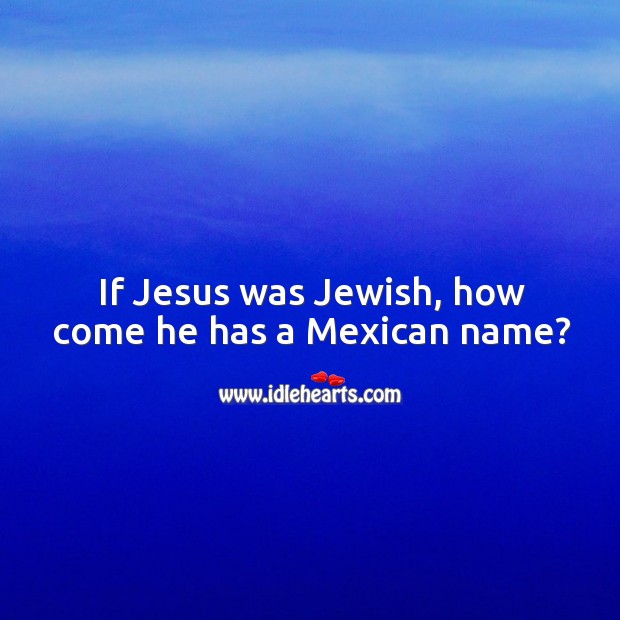 If jesus was jewish, how come he has a mexican name? Image