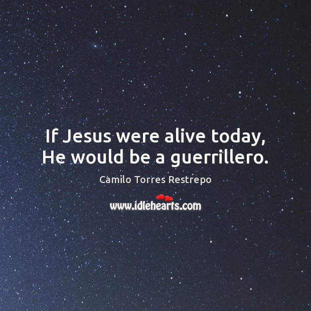 If Jesus were alive today, He would be a guerrillero. Camilo Torres Restrepo Picture Quote