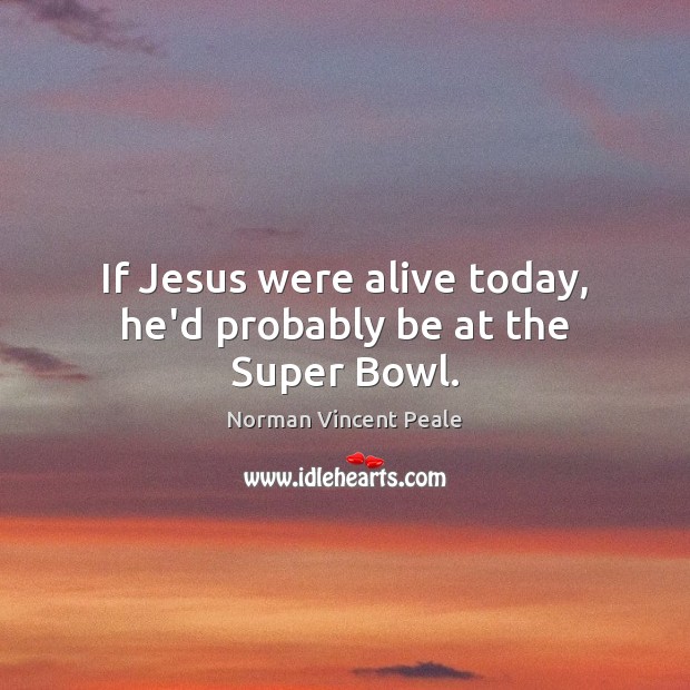If Jesus were alive today, he’d probably be at the Super Bowl. Norman Vincent Peale Picture Quote