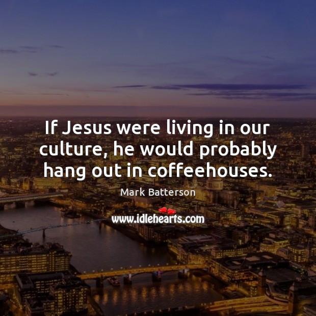 If Jesus were living in our culture, he would probably hang out in coffeehouses. Image