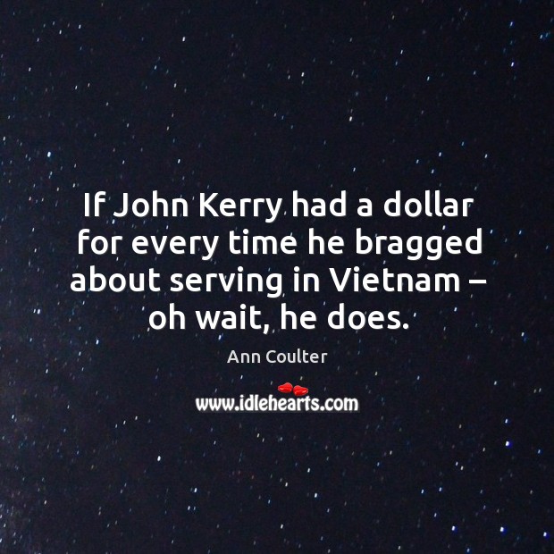 If john kerry had a dollar for every time he bragged about serving in vietnam – oh wait, he does. Ann Coulter Picture Quote