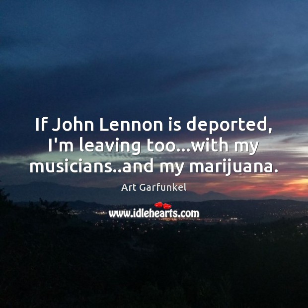 If John Lennon is deported, I’m leaving too…with my musicians..and my marijuana. 