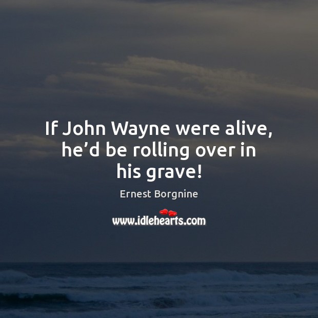 If John Wayne were alive, he’d be rolling over in his grave! Ernest Borgnine Picture Quote