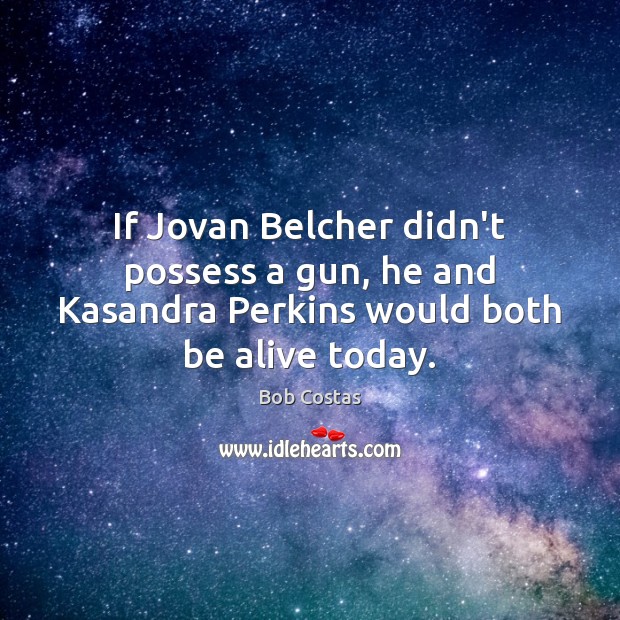 If Jovan Belcher didn’t possess a gun, he and Kasandra Perkins would both be alive today. Bob Costas Picture Quote