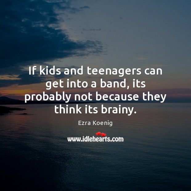 If kids and teenagers can get into a band, its probably not because they think its brainy. Ezra Koenig Picture Quote