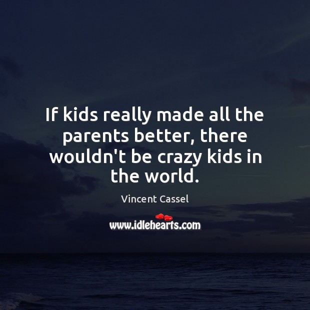If kids really made all the parents better, there wouldn’t be crazy kids in the world. Vincent Cassel Picture Quote