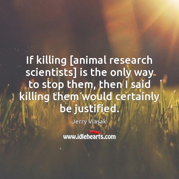 If killing [animal research scientists] is the only way to stop them, Jerry Vlasak Picture Quote