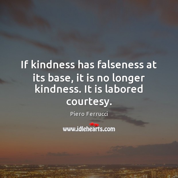 If kindness has falseness at its base, it is no longer kindness. It is labored courtesy. Piero Ferrucci Picture Quote