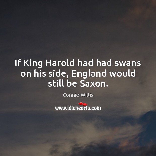 If King Harold had had swans on his side, England would still be Saxon. Connie Willis Picture Quote