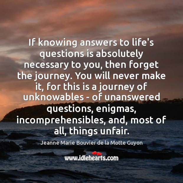 If knowing answers to life’s questions is absolutely necessary to you, then Jeanne Marie Bouvier de la Motte Guyon Picture Quote