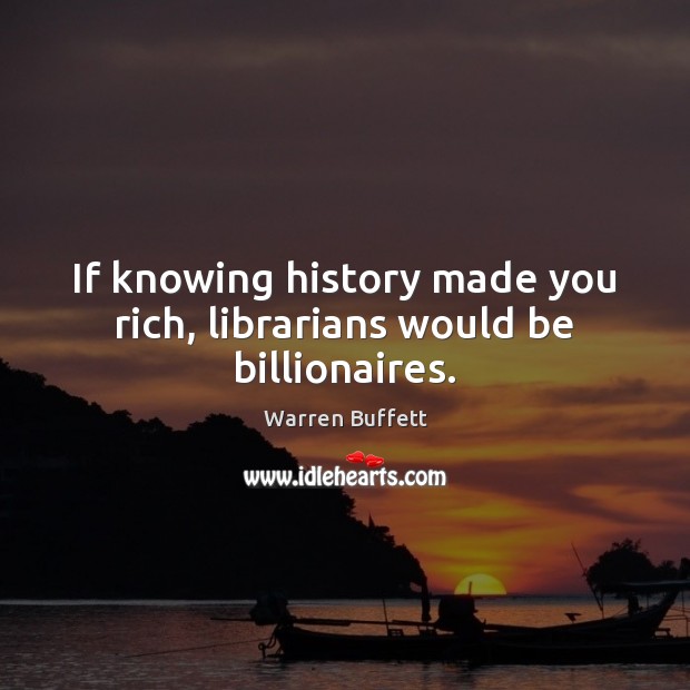 If knowing history made you rich, librarians would be billionaires. Image