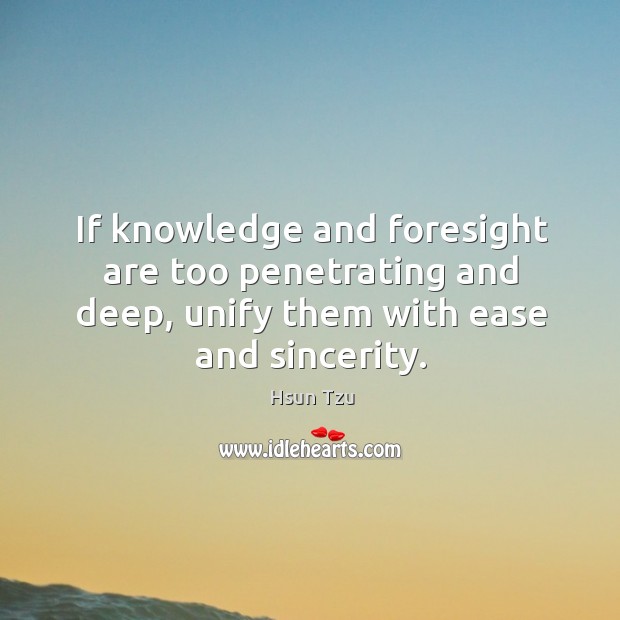 If knowledge and foresight are too penetrating and deep, unify them with ease and sincerity. Hsun Tzu Picture Quote