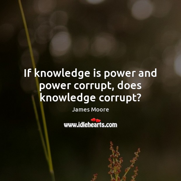 If knowledge is power and power corrupt, does knowledge corrupt? James Moore Picture Quote