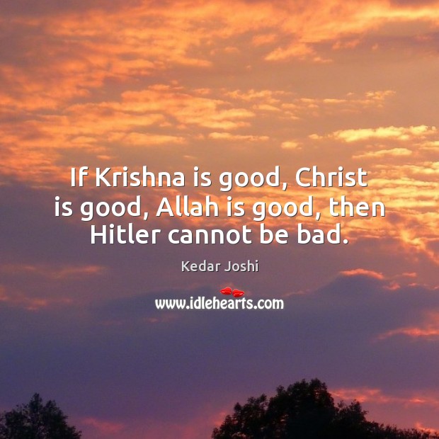 If Krishna is good, Christ is good, Allah is good, then Hitler cannot be bad. Kedar Joshi Picture Quote