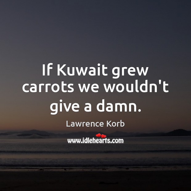 If Kuwait grew carrots we wouldn’t give a damn. Lawrence Korb Picture Quote