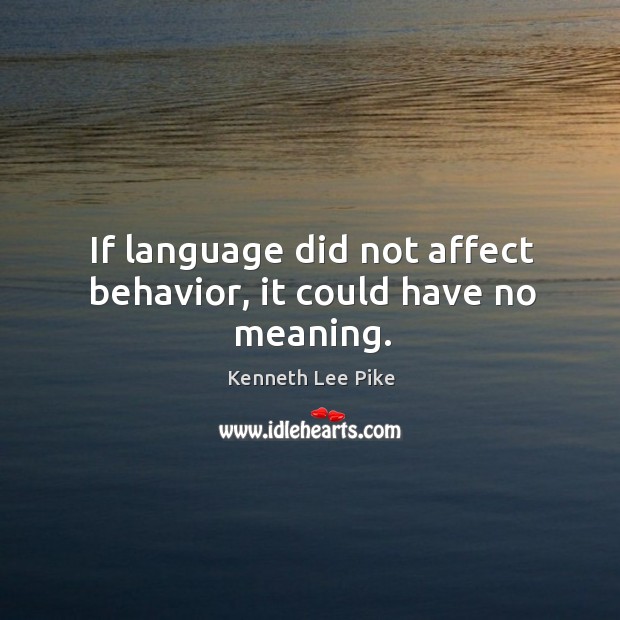 If language did not affect behavior, it could have no meaning. Kenneth Lee Pike Picture Quote