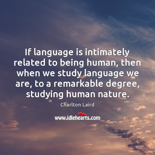 If language is intimately related to being human, then when we study 