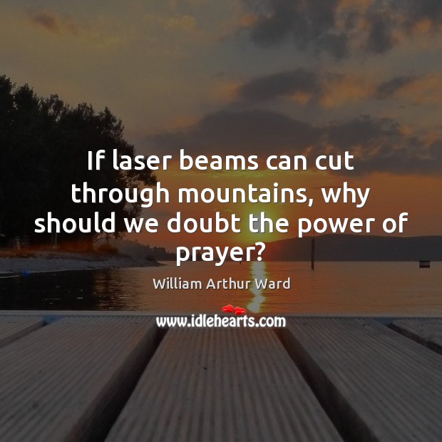 If laser beams can cut through mountains, why should we doubt the power of prayer? William Arthur Ward Picture Quote