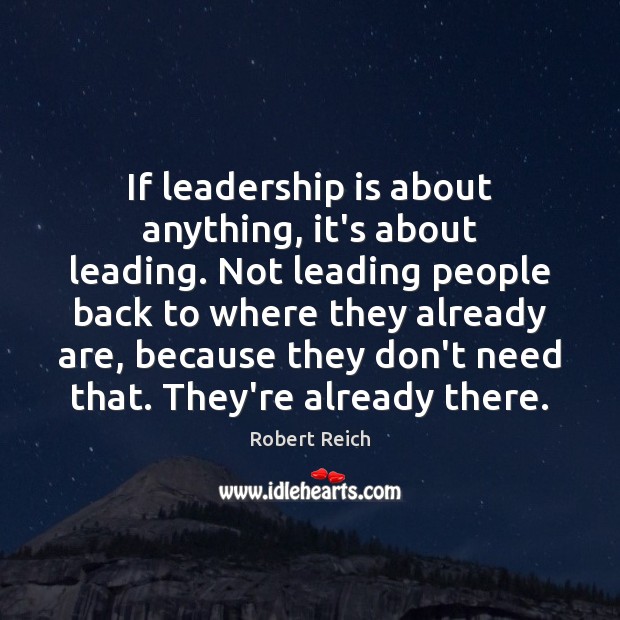 If leadership is about anything, it’s about leading. Not leading people back Robert Reich Picture Quote