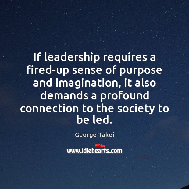 If leadership requires a fired-up sense of purpose and imagination, it also George Takei Picture Quote
