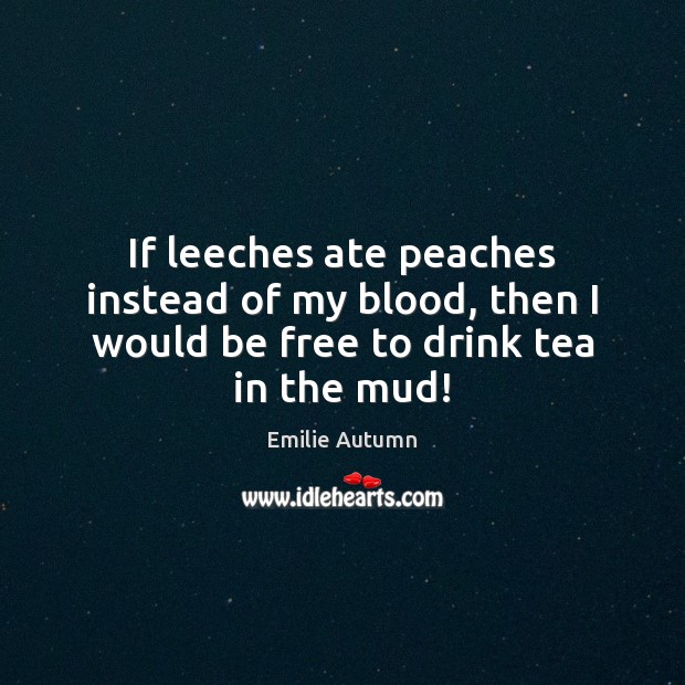 If leeches ate peaches instead of my blood, then I would be free to drink tea in the mud! Emilie Autumn Picture Quote