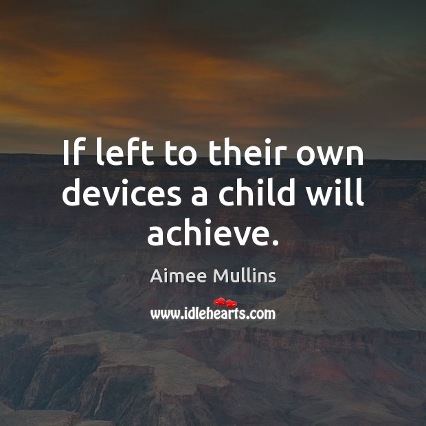 If left to their own devices a child will achieve. Image