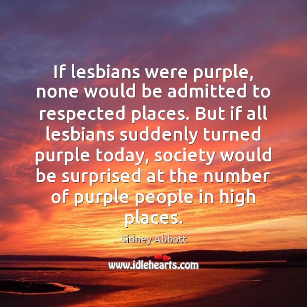 If lesbians were purple, none would be admitted to respected places. But Sidney Abbott Picture Quote