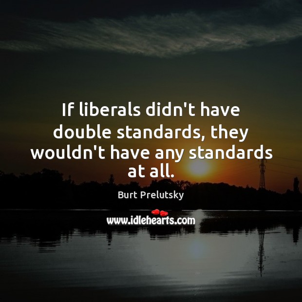 If liberals didn’t have double standards, they wouldn’t have any standards at all. Burt Prelutsky Picture Quote
