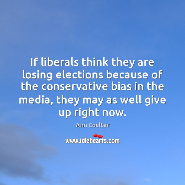 If liberals think they are losing elections because of the conservative bias Ann Coulter Picture Quote