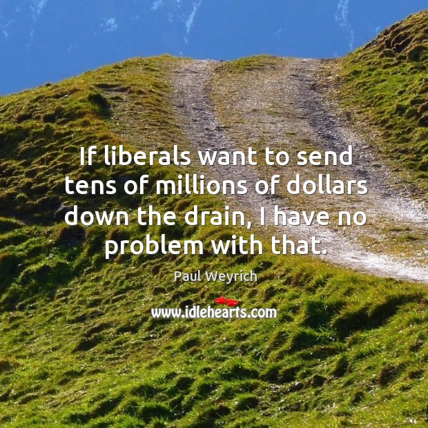 If liberals want to send tens of millions of dollars down the drain, I have no problem with that. Paul Weyrich Picture Quote