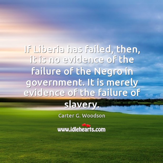 If liberia has failed, then, it is no evidence of the failure of the negro in government. Carter G. Woodson Picture Quote