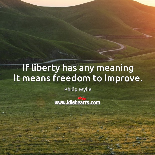 If liberty has any meaning it means freedom to improve. Philip Wylie Picture Quote