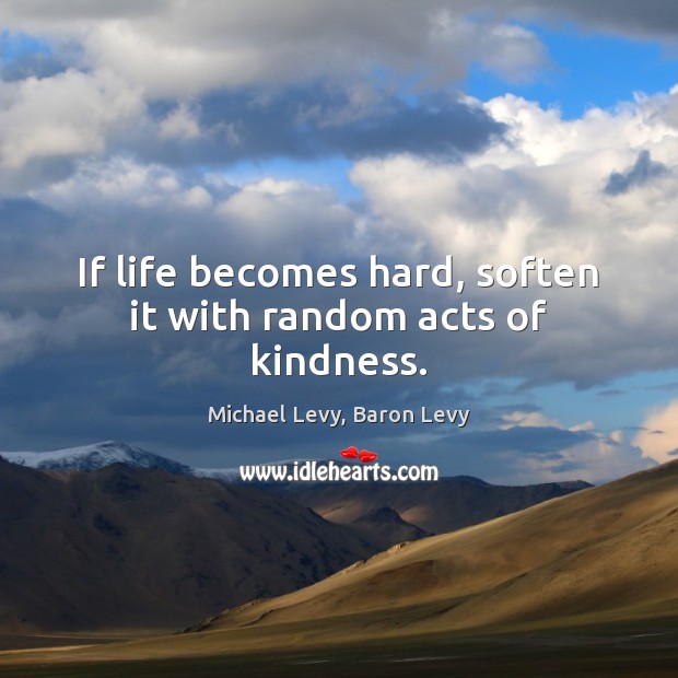 If life becomes hard, soften it with random acts of kindness. Michael Levy, Baron Levy Picture Quote