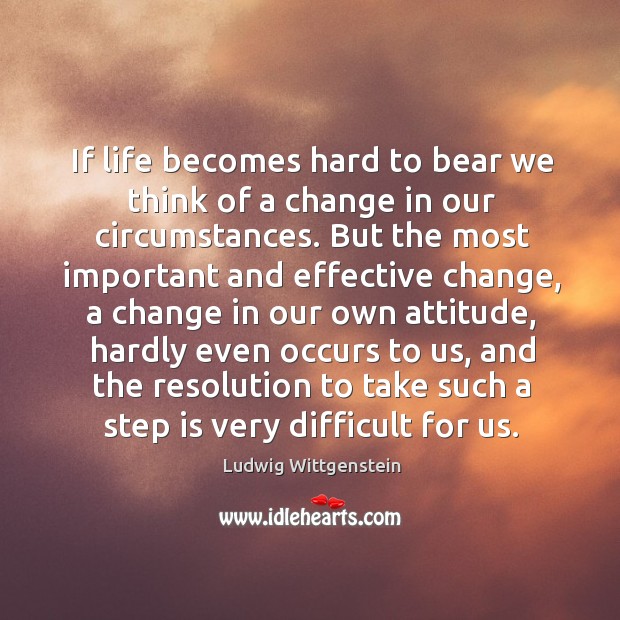 If life becomes hard to bear we think of a change in Ludwig Wittgenstein Picture Quote