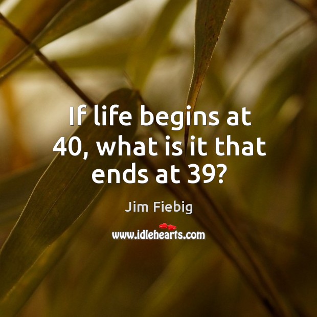 If life begins at 40, what is it that ends at 39? Jim Fiebig Picture Quote