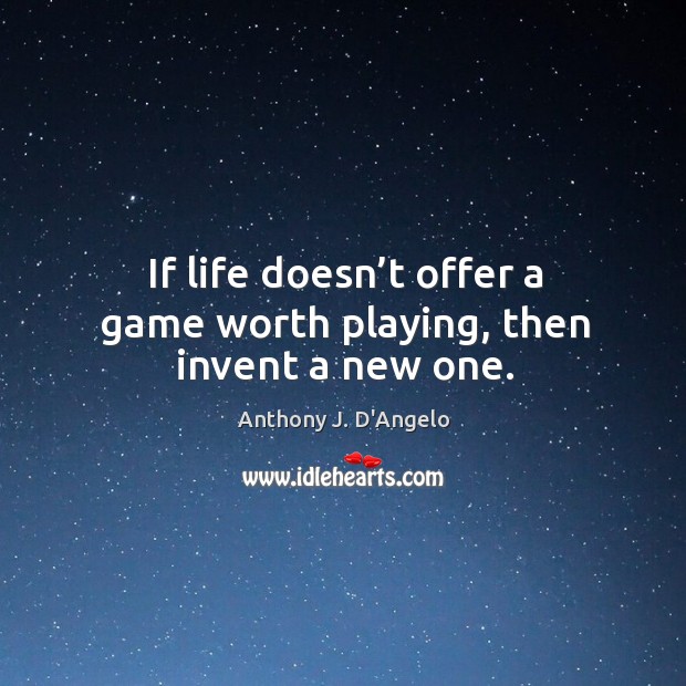 If life doesn’t offer a game worth playing, then invent a new one. Anthony J. D’Angelo Picture Quote