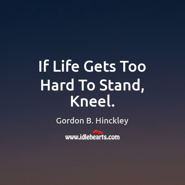 If Life Gets Too Hard To Stand, Kneel. Gordon B. Hinckley Picture Quote