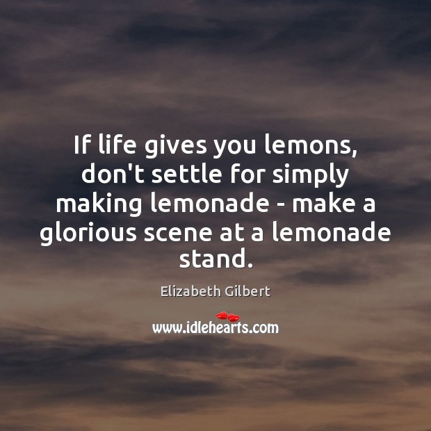 If life gives you lemons, don’t settle for simply making lemonade – Elizabeth Gilbert Picture Quote